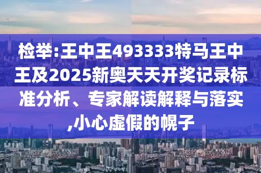 檢舉:王中王493333特馬王中王及2025新奧天天開(kāi)獎(jiǎng)記錄標(biāo)準(zhǔn)分析、專家解讀解釋與落實(shí),小心虛假的幌子
