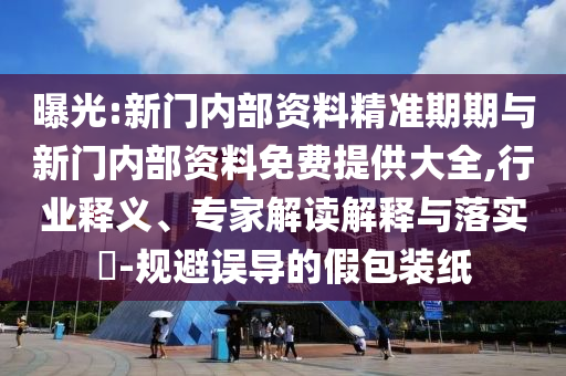 曝光:新門內(nèi)部資料精準(zhǔn)期期與新門內(nèi)部資料免費(fèi)提供大全,行業(yè)釋義、專家解讀解釋與落實?-規(guī)避誤導(dǎo)的假包裝紙