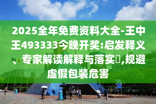 2025全年免費資料大全-王中王493333今晚開獎:啟發(fā)釋義、專家解讀解釋與落實?,規(guī)避虛假包裝危害
