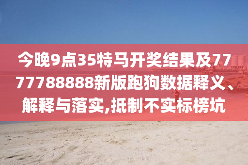 今晚9點(diǎn)35特馬開獎結(jié)果及7777788888新版跑狗數(shù)據(jù)釋義、解釋與落實(shí),抵制不實(shí)標(biāo)榜坑