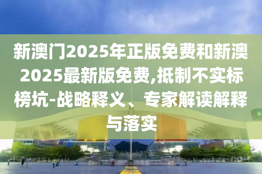 新澳門2025年正版免費(fèi)和新澳2025最新版免費(fèi),抵制不實(shí)標(biāo)榜坑-戰(zhàn)略釋義、專家解讀解釋與落實(shí)