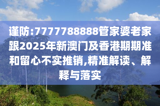 謹防:7777788888管家婆老家跟2025年新澳門及香港期期準和留心不實推銷,精準解讀、解釋與落實