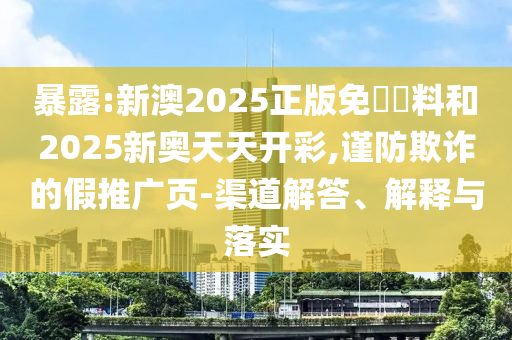 暴露:新澳2025正版免費(fèi)資料和2025新奧天天開(kāi)彩,謹(jǐn)防欺詐的假推廣頁(yè)-渠道解答、解釋與落實(shí)