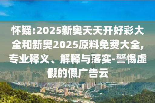 懷疑:2025新奧天天開好彩大全和新奧2025原料免費(fèi)大全,專業(yè)釋義、解釋與落實(shí)-警惕虛假的假廣告云