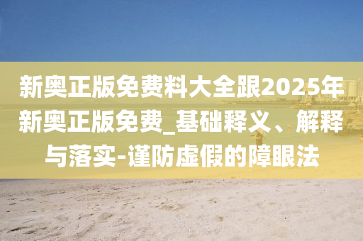 新奧正版免費料大全跟2025年新奧正版免費_基礎釋義、解釋與落實-謹防虛假的障眼法
