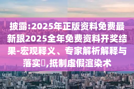 披露:2025年正版資料免費(fèi)最新跟2025全年免費(fèi)資料開獎(jiǎng)結(jié)果-宏觀釋義、專家解析解釋與落實(shí)?,抵制虛假渲染術(shù)