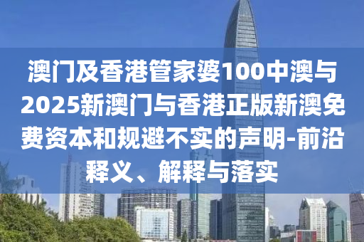 澳門及香港管家婆100中澳與2025新澳門與香港正版新澳免費(fèi)資本和規(guī)避不實(shí)的聲明-前沿釋義、解釋與落實(shí)