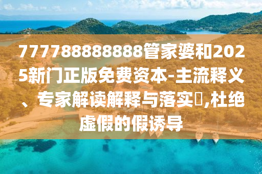 777788888888管家婆和2025新門正版免費資本-主流釋義、專家解讀解釋與落實?,杜絕虛假的假誘導(dǎo)