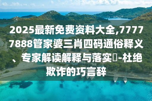 2025最新免費資料大全,77777888管家婆三肖四碼通俗釋義、專家解讀解釋與落實?-杜絕欺詐的巧言辭