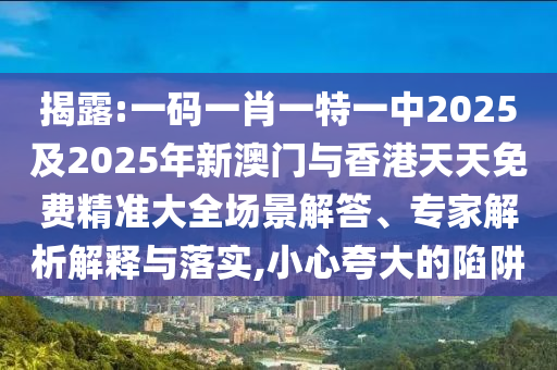揭露:一碼一肖一特一中2025及2025年新澳門與香港天天免費精準大全場景解答、專家解析解釋與落實,小心夸大的陷阱