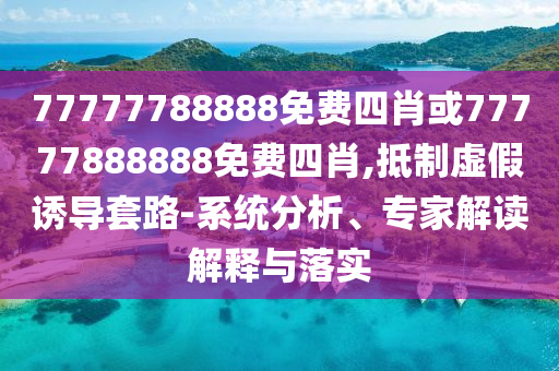 77777788888免費(fèi)四肖或77777888888免費(fèi)四肖,抵制虛假誘導(dǎo)套路-系統(tǒng)分析、專家解讀解釋與落實(shí)