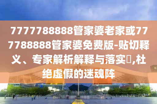 7777788888管家婆老家或777788888管家婆免費(fèi)版-貼切釋義、專家解析解釋與落實(shí)?,杜絕虛假的迷魂陣