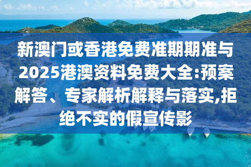 新澳門或香港免費準期期準與2025港澳資料免費大全:預案解答、專家解析解釋與落實,拒絕不實的假宣傳影