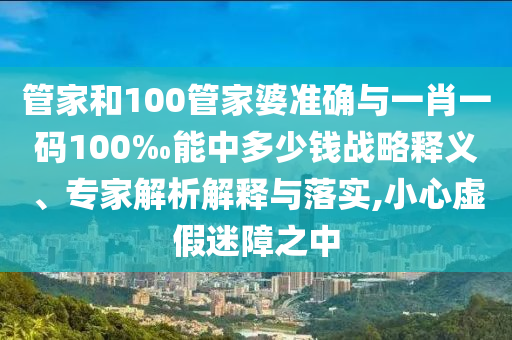 管家和100管家婆準確與一肖一碼100‰能中多少錢戰(zhàn)略釋義、專家解析解釋與落實,小心虛假迷障之中