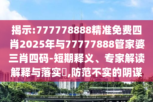 揭示:777778888精準免費四肖2025年與77777888管家婆三肖四碼-短期釋義、專家解讀解釋與落實?,防范不實的陰謀