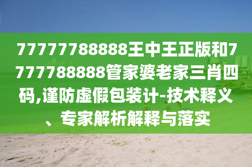 77777788888王中王正版和7777788888管家婆老家三肖四碼,謹(jǐn)防虛假包裝計(jì)-技術(shù)釋義、專家解析解釋與落實(shí)