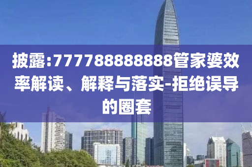 披露:777788888888管家婆效率解讀、解釋與落實(shí)-拒絕誤導(dǎo)的圈套
