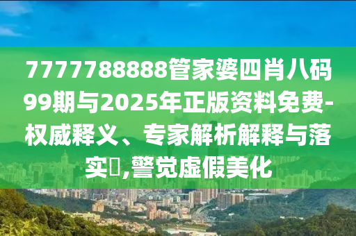 7777788888管家婆四肖八碼99期與2025年正版資料免費(fèi)-權(quán)威釋義、專家解析解釋與落實(shí)?,警覺(jué)虛假美化
