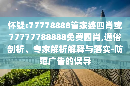 懷疑:77778888管家婆四肖或77777788888免費四肖,通俗剖析、專家解析解釋與落實-防范廣告的誤導(dǎo)