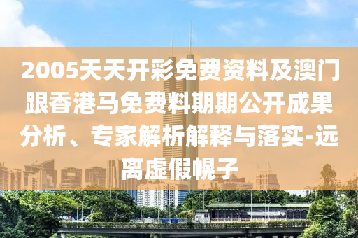 2005天天開彩免費資料及澳門跟香港馬免費料期期公開成果分析、專家解析解釋與落實-遠離虛假幌子