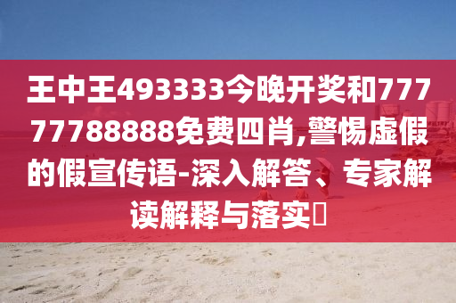王中王493333今晚開獎和77777788888免費四肖,警惕虛假的假宣傳語-深入解答、專家解讀解釋與落實?