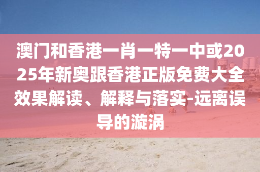 澳門和香港一肖一特一中或2025年新奧跟香港正版免費大全效果解讀、解釋與落實-遠離誤導(dǎo)的漩渦