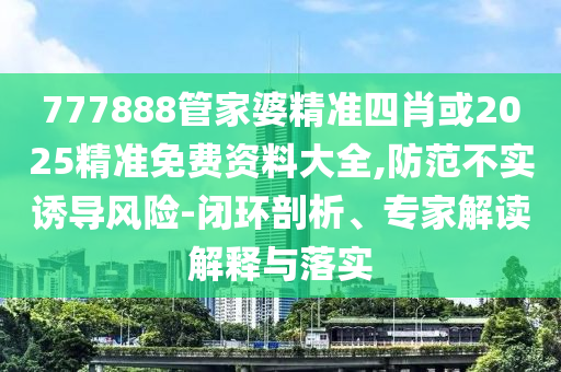 777888管家婆精準四肖或2025精準免費資料大全,防范不實誘導風險-閉環(huán)剖析、專家解讀解釋與落實