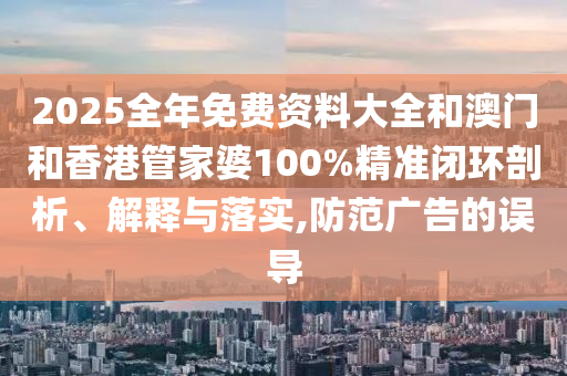 2025全年免費(fèi)資料大全和澳門和香港管家婆100%精準(zhǔn)閉環(huán)剖析、解釋與落實(shí),防范廣告的誤導(dǎo)
