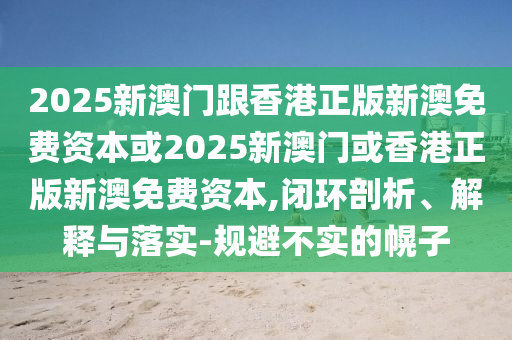 2025新澳門(mén)跟香港正版新澳免費(fèi)資本或2025新澳門(mén)或香港正版新澳免費(fèi)資本,閉環(huán)剖析、解釋與落實(shí)-規(guī)避不實(shí)的幌子