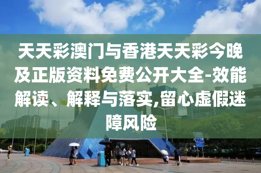 天天彩澳門與香港天天彩今晚及正版資料免費(fèi)公開大全-效能解讀、解釋與落實(shí),留心虛假迷障風(fēng)險