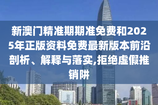 新澳門精準(zhǔn)期期準(zhǔn)免費和2025年正版資料免費最新版本前沿剖析、解釋與落實,拒絕虛假推銷阱