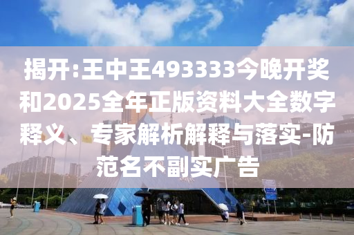 揭開:王中王493333今晚開獎(jiǎng)和2025全年正版資料大全數(shù)字釋義、專家解析解釋與落實(shí)-防范名不副實(shí)廣告