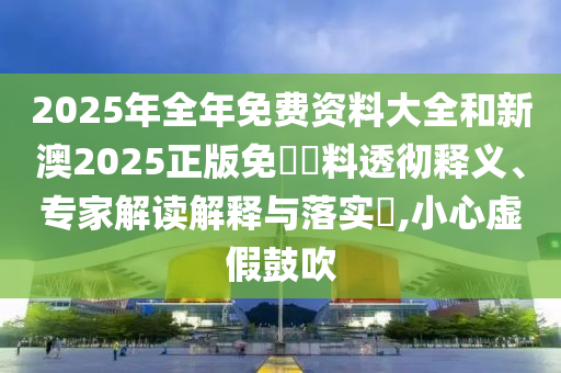 2025年全年免費(fèi)資料大全和新澳2025正版免費(fèi)資料透徹釋義、專家解讀解釋與落實(shí)?,小心虛假鼓吹