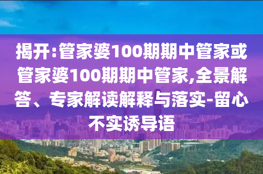 揭開:管家婆100期期中管家或管家婆100期期中管家,全景解答、專家解讀解釋與落實-留心不實誘導語