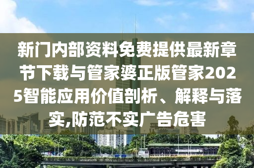 新門內(nèi)部資料免費(fèi)提供最新章節(jié)下載與管家婆正版管家2025智能應(yīng)用價(jià)值剖析、解釋與落實(shí),防范不實(shí)廣告危害