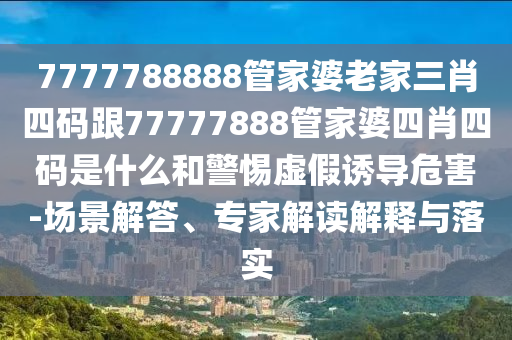 7777788888管家婆老家三肖四碼跟77777888管家婆四肖四碼是什么和警惕虛假誘導(dǎo)危害-場(chǎng)景解答、專(zhuān)家解讀解釋與落實(shí)