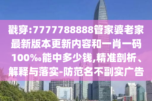 戳穿:7777788888管家婆老家最新版本更新內(nèi)容和一肖一碼100‰能中多少錢,精準(zhǔn)剖析、解釋與落實(shí)-防范名不副實(shí)廣告