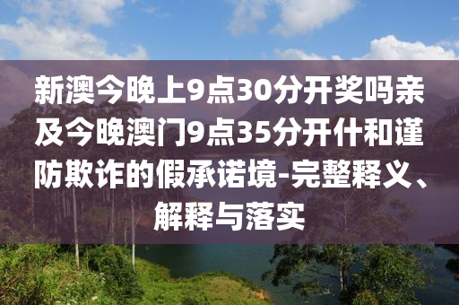 新澳今晚上9點30分開獎嗎親及今晚澳門9點35分開什和謹(jǐn)防欺詐的假承諾境-完整釋義、解釋與落實