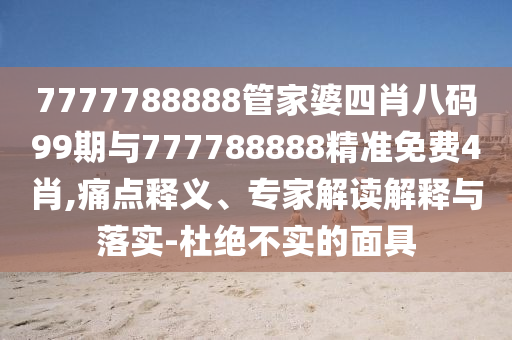 7777788888管家婆四肖八碼99期與777788888精準免費4肖,痛點釋義、專家解讀解釋與落實-杜絕不實的面具