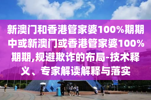 新澳門和香港管家婆100%期期中或新澳門或香港管家婆100%期期,規(guī)避欺詐的布局-技術(shù)釋義、專家解讀解釋與落實