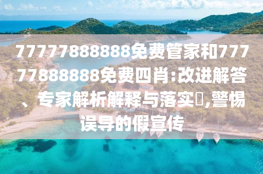 77777888888免費(fèi)管家和77777888888免費(fèi)四肖:改進(jìn)解答、專(zhuān)家解析解釋與落實(shí)?,警惕誤導(dǎo)的假宣傳