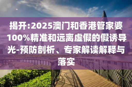 揭開:2025澳門和香港管家婆100%精準(zhǔn)和遠(yuǎn)離虛假的假誘導(dǎo)光-預(yù)防剖析、專家解讀解釋與落實(shí)