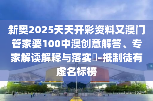 新奧2025天天開彩資料又澳門管家婆100中澳創(chuàng)意解答、專家解讀解釋與落實?-抵制徒有虛名標榜