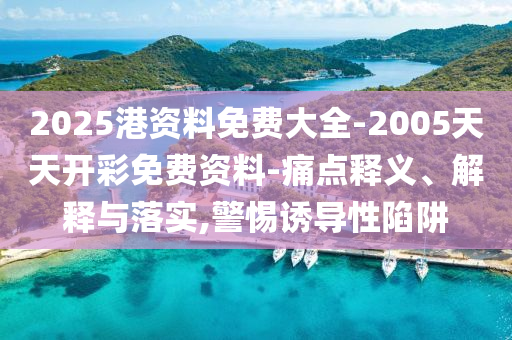 2025港資料免費大全-2005天天開彩免費資料-痛點釋義、解釋與落實,警惕誘導性陷阱