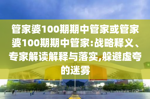 管家婆100期期中管家或管家婆100期期中管家:戰(zhàn)略釋義、專家解讀解釋與落實,躲避虛夸的迷霧