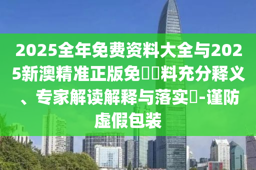 2025全年免費(fèi)資料大全與2025新澳精準(zhǔn)正版免費(fèi)資料充分釋義、專家解讀解釋與落實(shí)?-謹(jǐn)防虛假包裝