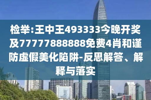 檢舉:王中王493333今晚開獎及77777888888免費(fèi)4肖和謹(jǐn)防虛假美化陷阱-反思解答、解釋與落實(shí)