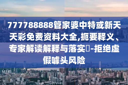 777788888管家婆中特或新天天彩免費(fèi)資料大全,扼要釋義、專家解讀解釋與落實(shí)?-拒絕虛假噱頭風(fēng)險