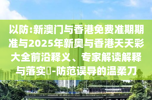 以防:新澳門(mén)與香港免費(fèi)準(zhǔn)期期準(zhǔn)與2025年新奧與香港天天彩大全前沿釋義、專家解讀解釋與落實(shí)?-防范誤導(dǎo)的溫柔刀