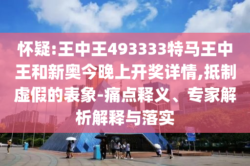 懷疑:王中王493333特馬王中王和新奧今晚上開獎詳情,抵制虛假的表象-痛點釋義、專家解析解釋與落實